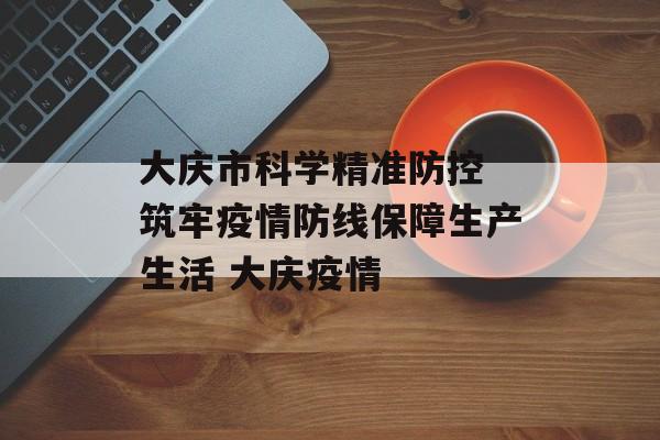 大庆市科学精准防控 筑牢疫情防线保障生产生活 大庆疫情