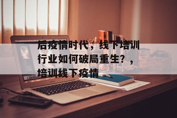 后疫情时代，线下培训行业如何破局重生？,培训线下疫情
