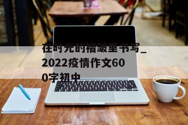 在时光的褶皱里书写_2022疫情作文600字初中