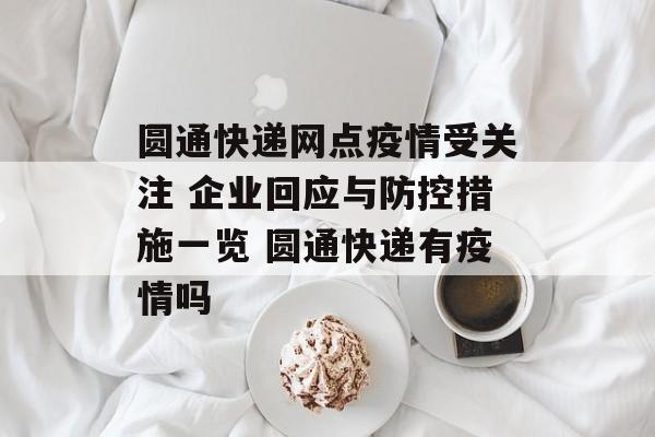 圆通快递网点疫情受关注 企业回应与防控措施一览 圆通快递有疫情吗