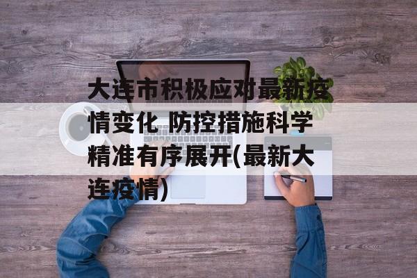 大连市积极应对最新疫情变化 防控措施科学精准有序展开(最新大连疫情)