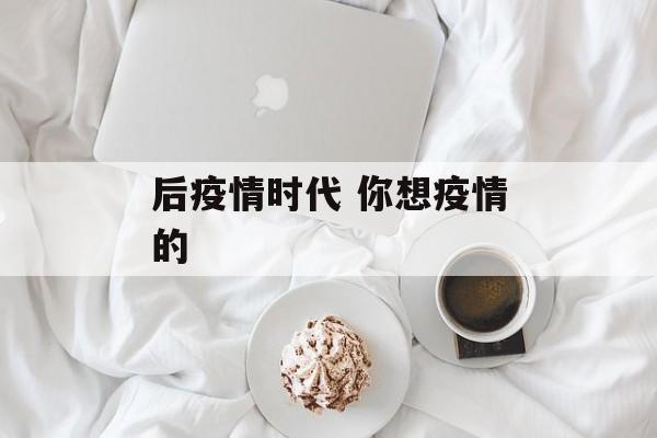 后疫情时代 你想疫情的