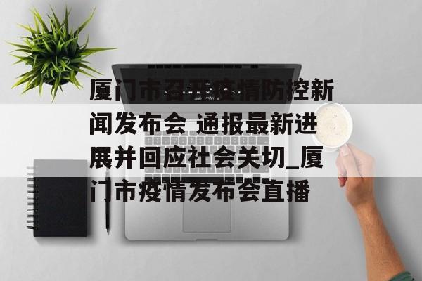 厦门市召开疫情防控新闻发布会 通报最新进展并回应社会关切_厦门市疫情发布会直播
