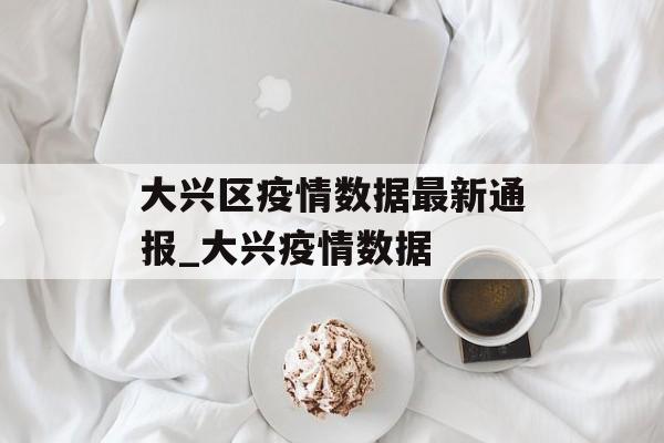 大兴区疫情数据最新通报_大兴疫情数据