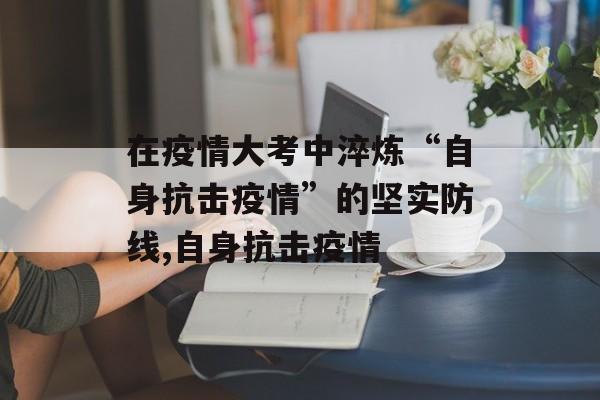 在疫情大考中淬炼“自身抗击疫情”的坚实防线,自身抗击疫情
