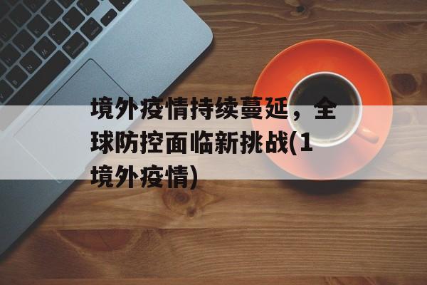 境外疫情持续蔓延，全球防控面临新挑战(1境外疫情)