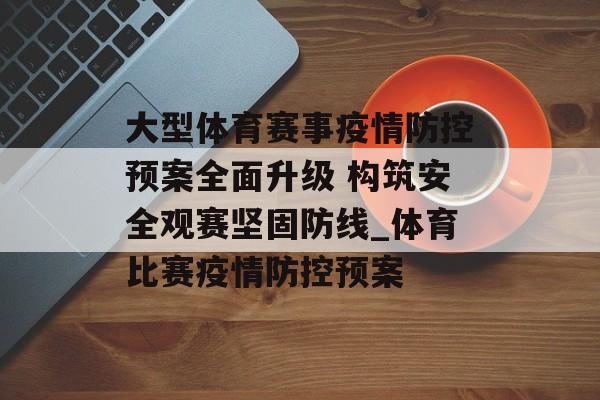 大型体育赛事疫情防控预案全面升级 构筑安全观赛坚固防线_体育比赛疫情防控预案