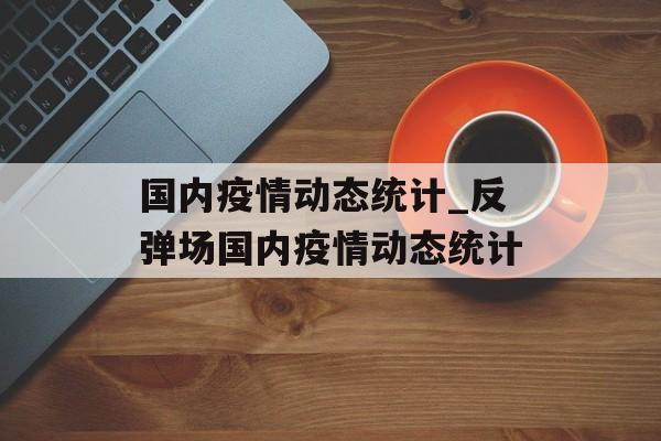 国内疫情动态统计_反弹场国内疫情动态统计