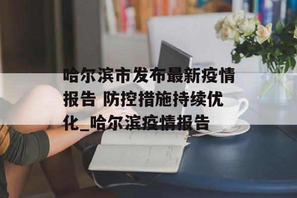 哈尔滨市发布最新疫情报告 防控措施持续优化_哈尔滨疫情报告