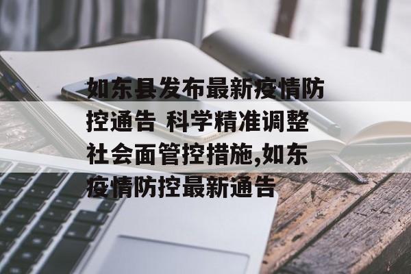 如东县发布最新疫情防控通告 科学精准调整社会面管控措施,如东疫情防控最新通告