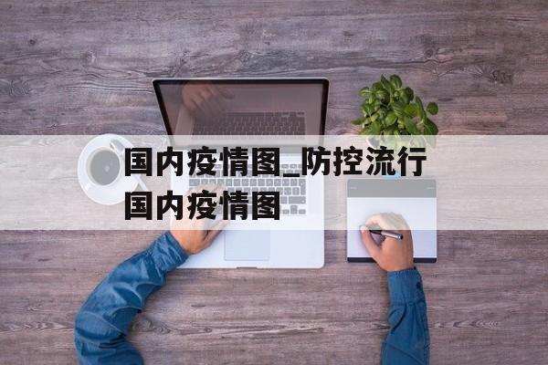 国内疫情图_防控流行国内疫情图