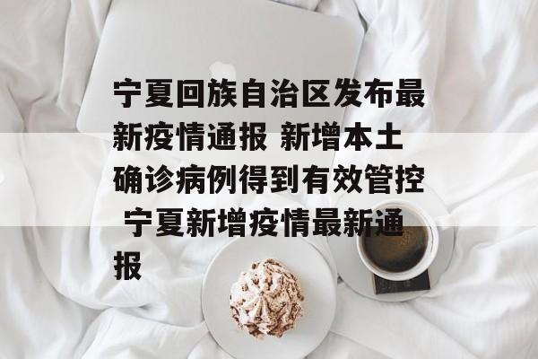 宁夏回族自治区发布最新疫情通报 新增本土确诊病例得到有效管控 宁夏新增疫情最新通报