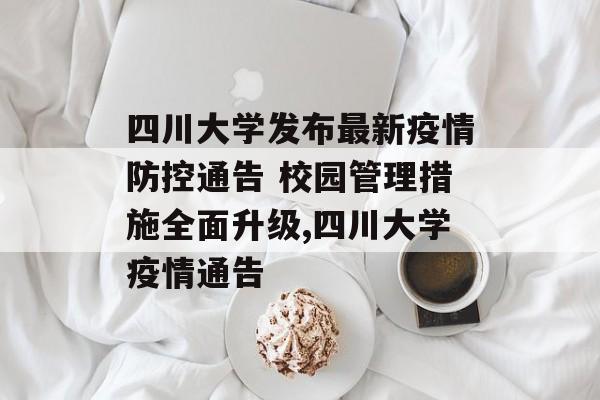 四川大学发布最新疫情防控通告 校园管理措施全面升级,四川大学疫情通告