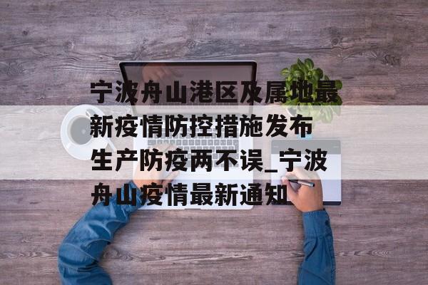 宁波舟山港区及属地最新疫情防控措施发布 生产防疫两不误_宁波舟山疫情最新通知
