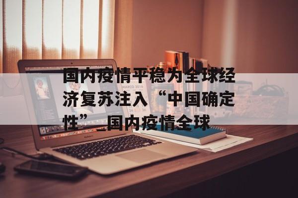 国内疫情平稳为全球经济复苏注入“中国确定性”_国内疫情全球