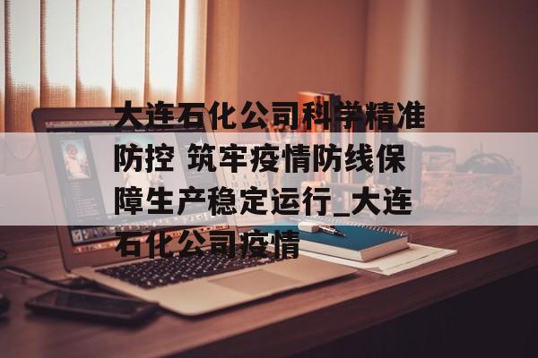 大连石化公司科学精准防控 筑牢疫情防线保障生产稳定运行_大连石化公司疫情