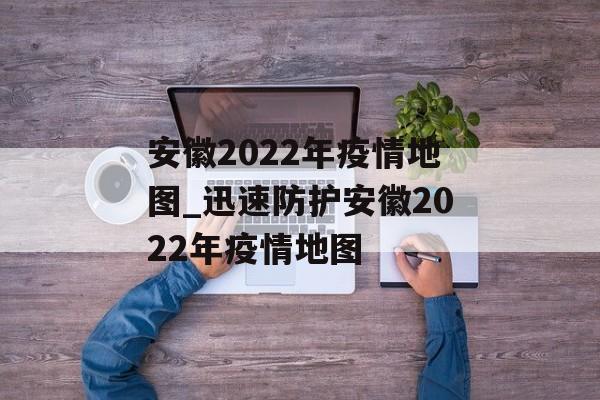 安徽2022年疫情地图_迅速防护安徽2022年疫情地图