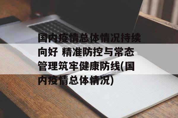 国内疫情总体情况持续向好 精准防控与常态管理筑牢健康防线(国内疫情总体情况)