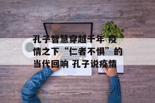 孔子智慧穿越千年 疫情之下“仁者不惧”的当代回响 孔子说疫情