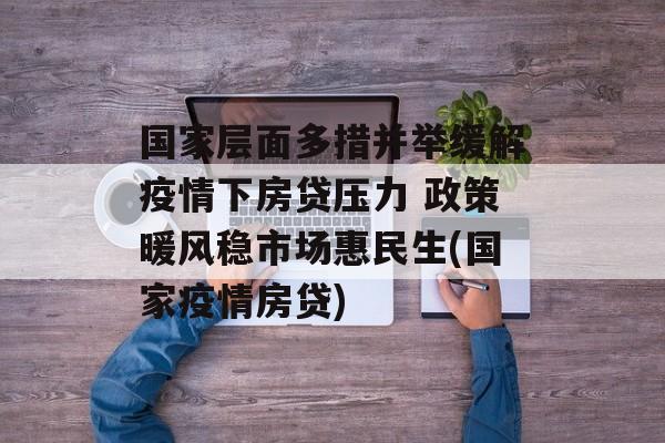 国家层面多措并举缓解疫情下房贷压力 政策暖风稳市场惠民生(国家疫情房贷)