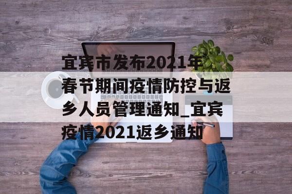 宜宾市发布2021年春节期间疫情防控与返乡人员管理通知_宜宾疫情2021返乡通知