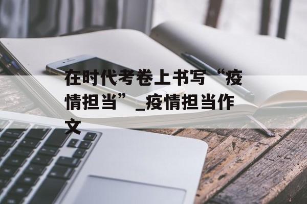 在时代考卷上书写“疫情担当”_疫情担当作文