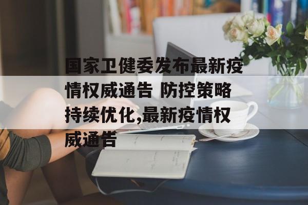 国家卫健委发布最新疫情权威通告 防控策略持续优化,最新疫情权威通告