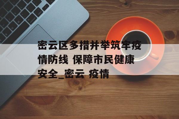 密云区多措并举筑牢疫情防线 保障市民健康安全_密云 疫情