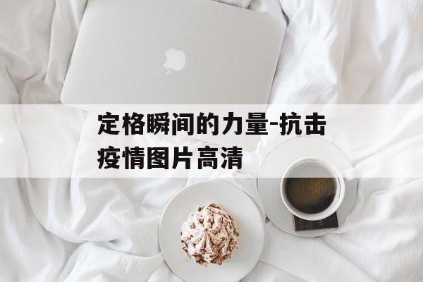 定格瞬间的力量-抗击疫情图片高清