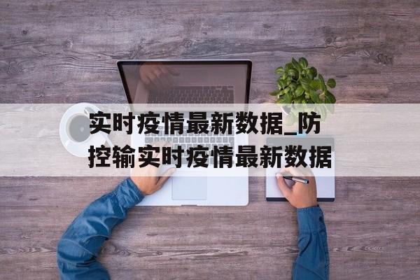 实时疫情最新数据_防控输实时疫情最新数据