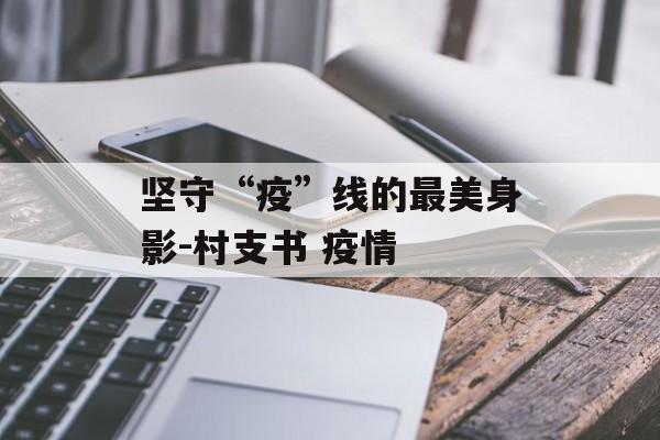 坚守“疫”线的最美身影-村支书 疫情