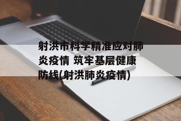 射洪市科学精准应对肺炎疫情 筑牢基层健康防线(射洪肺炎疫情)