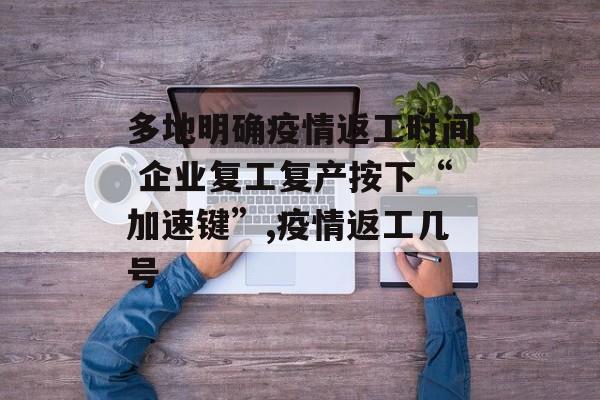 多地明确疫情返工时间 企业复工复产按下“加速键”,疫情返工几号