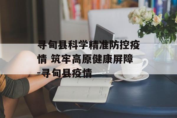 寻甸县科学精准防控疫情 筑牢高原健康屏障-寻甸县疫情
