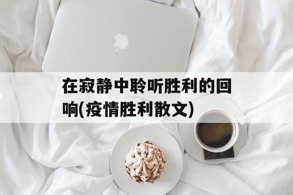在寂静中聆听胜利的回响(疫情胜利散文)