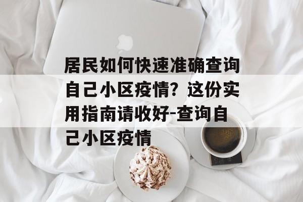 居民如何快速准确查询自己小区疫情？这份实用指南请收好-查询自己小区疫情