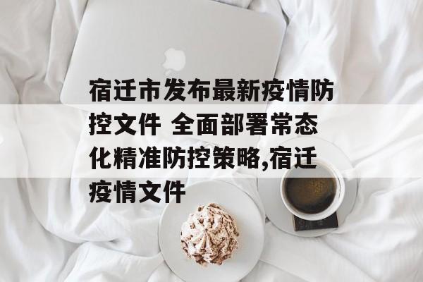 宿迁市发布最新疫情防控文件 全面部署常态化精准防控策略,宿迁疫情文件