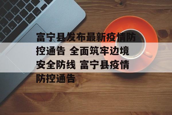 富宁县发布最新疫情防控通告 全面筑牢边境安全防线 富宁县疫情防控通告