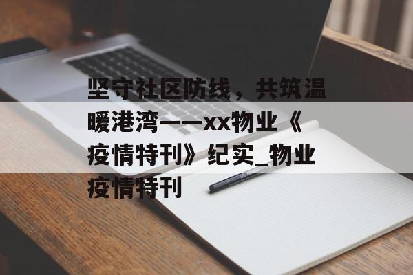 坚守社区防线，共筑温暖港湾——xx物业《疫情特刊》纪实_物业疫情特刊