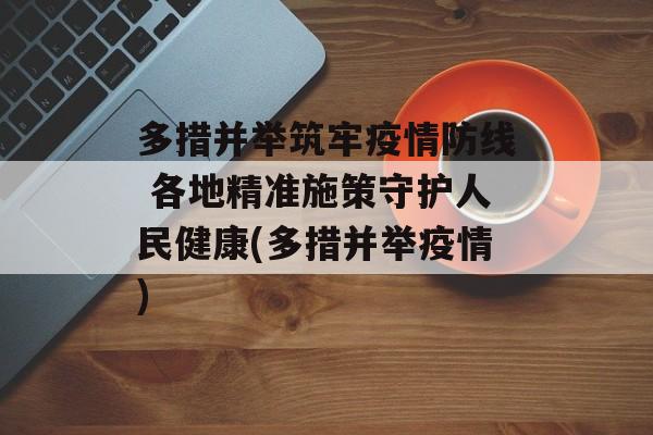 多措并举筑牢疫情防线 各地精准施策守护人民健康(多措并举疫情)