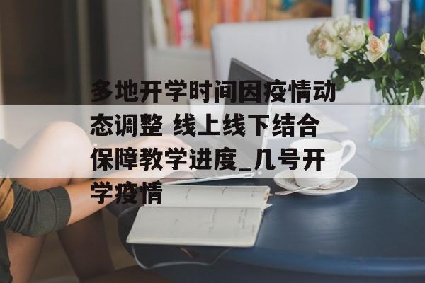 多地开学时间因疫情动态调整 线上线下结合保障教学进度_几号开学疫情