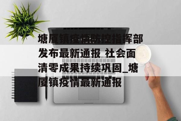 塘厦镇疫情防控指挥部发布最新通报 社会面清零成果持续巩固_塘厦镇疫情最新通报