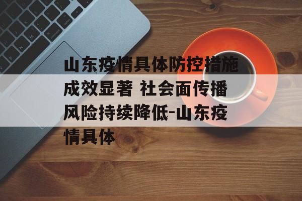 山东疫情具体防控措施成效显著 社会面传播风险持续降低-山东疫情具体
