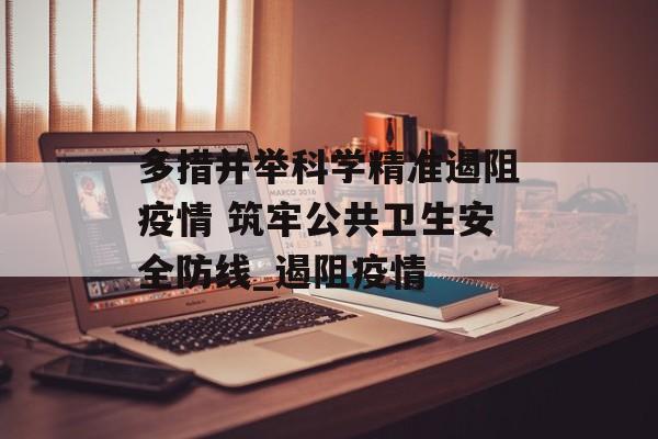多措并举科学精准遏阻疫情 筑牢公共卫生安全防线_遏阻疫情
