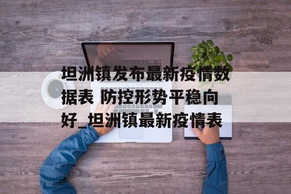 坦洲镇发布最新疫情数据表 防控形势平稳向好_坦洲镇最新疫情表