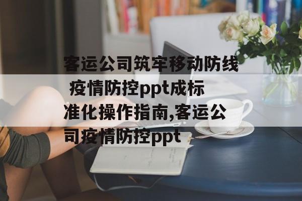 客运公司筑牢移动防线 疫情防控ppt成标准化操作指南,客运公司疫情防控ppt