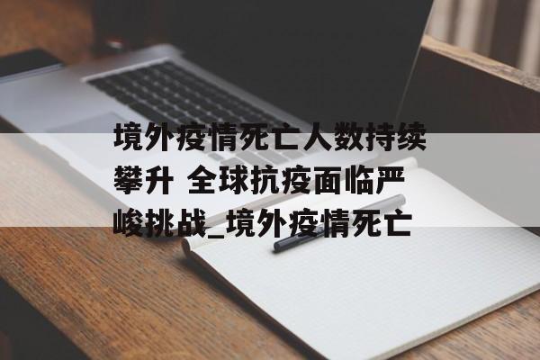 境外疫情死亡人数持续攀升 全球抗疫面临严峻挑战_境外疫情死亡