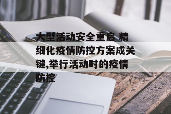 大型活动安全重启 精细化疫情防控方案成关键,举行活动时的疫情防控