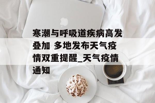 寒潮与呼吸道疾病高发叠加 多地发布天气疫情双重提醒_天气疫情通知