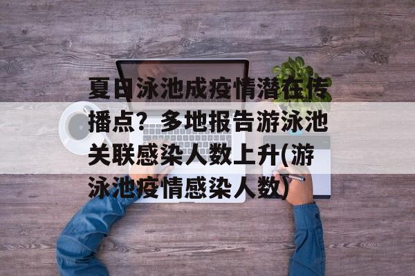 夏日泳池成疫情潜在传播点？多地报告游泳池关联感染人数上升(游泳池疫情感染人数)